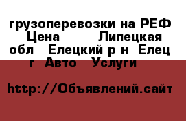 грузоперевозки на РЕФ › Цена ­ 25 - Липецкая обл., Елецкий р-н, Елец г. Авто » Услуги   